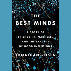 The Best Minds: a Story of Friendship, Madness, & the Tragedy of Good Intentions by Jonathan Rosen