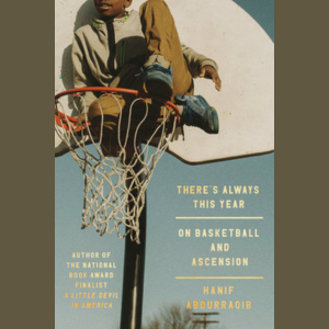 There's Always This Year: On Basketball and Ascension by Hanif Abdurraqib