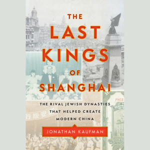 The Last Kings of Shanghai: The Rival Jewish Dynasties That Helped Create Modern China by Jonathan Kaufman